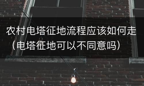 农村电塔征地流程应该如何走（电塔征地可以不同意吗）