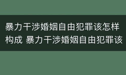 暴力干涉婚姻自由犯罪该怎样构成 暴力干涉婚姻自由犯罪该怎样构成刑事责任