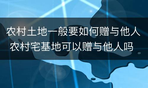 农村土地一般要如何赠与他人 农村宅基地可以赠与他人吗