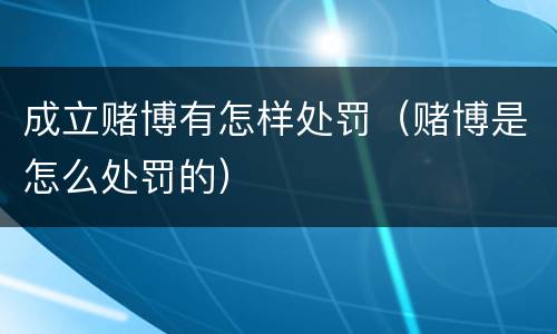 成立赌博有怎样处罚（赌博是怎么处罚的）