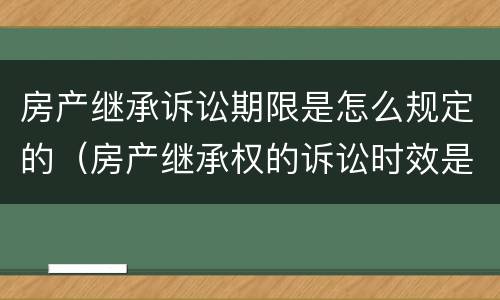 房产继承诉讼期限是怎么规定的（房产继承权的诉讼时效是几年）