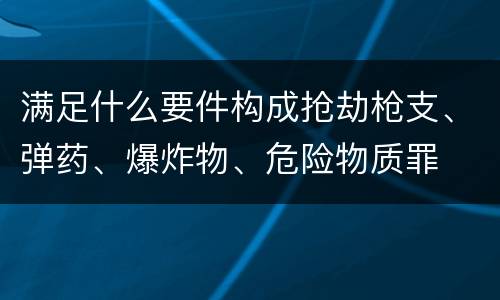 满足什么要件构成抢劫枪支、弹药、爆炸物、危险物质罪