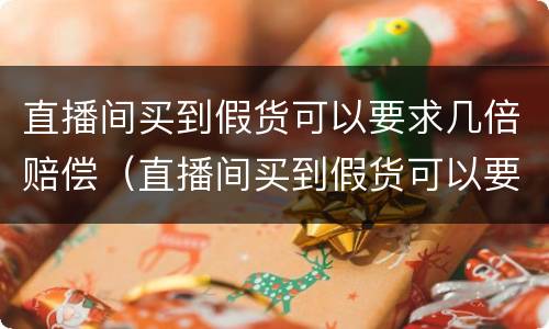 直播间买到假货可以要求几倍赔偿（直播间买到假货可以要求几倍赔偿嘛）