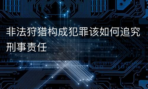 非法狩猎构成犯罪该如何追究刑事责任