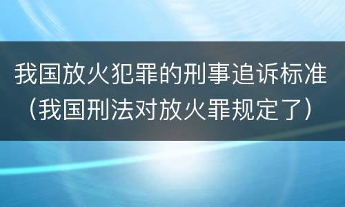 我国放火犯罪的刑事追诉标准（我国刑法对放火罪规定了）