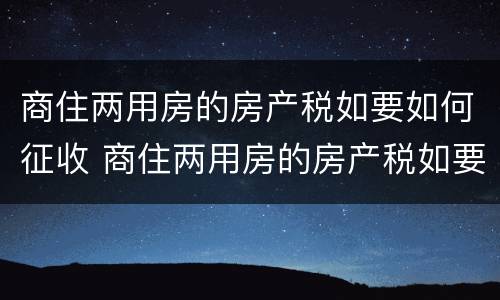 商住两用房的房产税如要如何征收 商住两用房的房产税如要如何征收呢