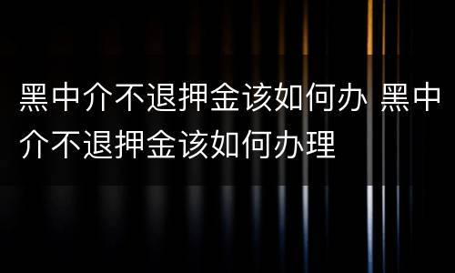 黑中介不退押金该如何办 黑中介不退押金该如何办理