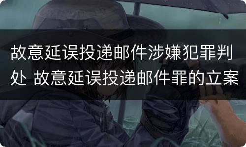 故意延误投递邮件涉嫌犯罪判处 故意延误投递邮件罪的立案标准