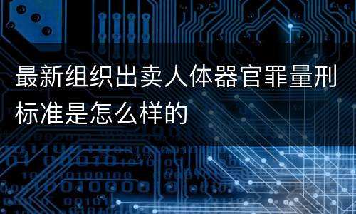 最新组织出卖人体器官罪量刑标准是怎么样的