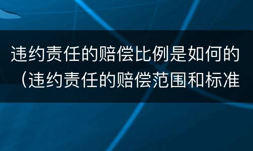 违约责任的赔偿比例是如何的（违约责任的赔偿范围和标准）