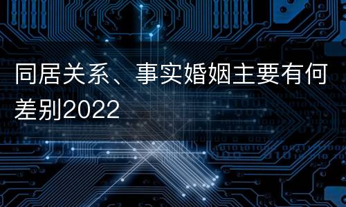 同居关系、事实婚姻主要有何差别2022