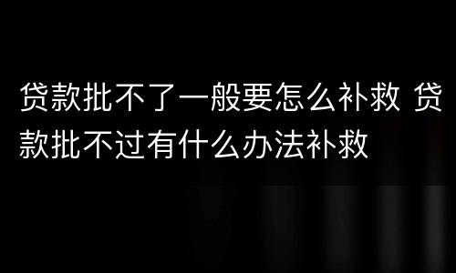 贷款批不了一般要怎么补救 贷款批不过有什么办法补救