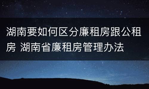 湖南要如何区分廉租房跟公租房 湖南省廉租房管理办法