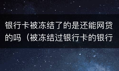 银行卡被冻结了的是还能网贷的吗（被冻结过银行卡的银行还能贷款吗）