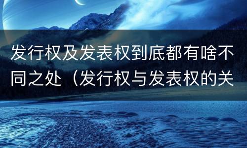 发行权及发表权到底都有啥不同之处（发行权与发表权的关系）