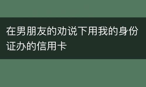 在男朋友的劝说下用我的身份证办的信用卡