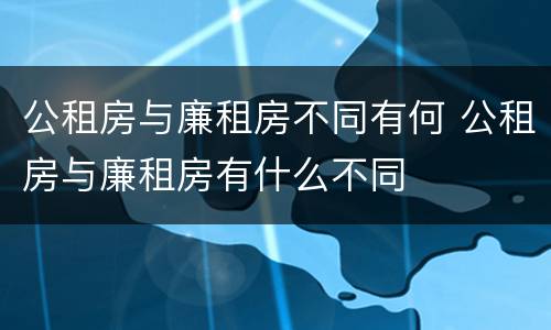 公租房与廉租房不同有何 公租房与廉租房有什么不同