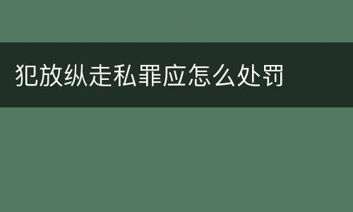 犯放纵走私罪应怎么处罚