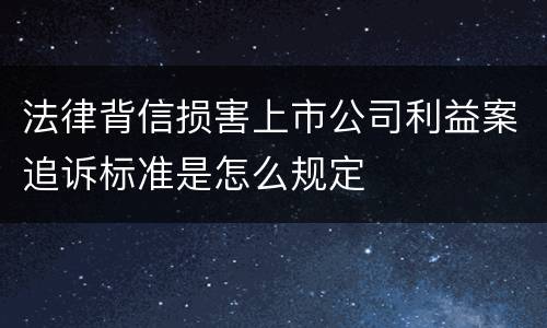 法律背信损害上市公司利益案追诉标准是怎么规定