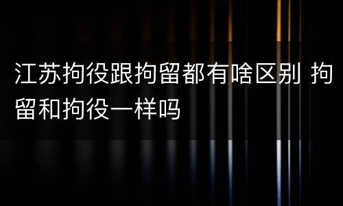 江苏拘役跟拘留都有啥区别 拘留和拘役一样吗