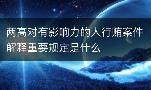 两高对有影响力的人行贿案件解释重要规定是什么