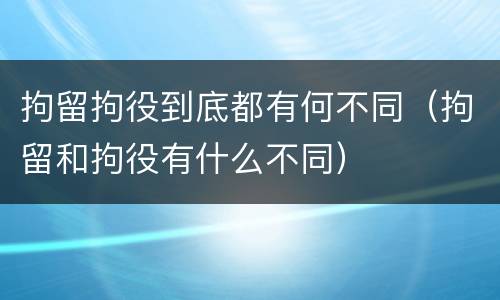 拘留拘役到底都有何不同（拘留和拘役有什么不同）