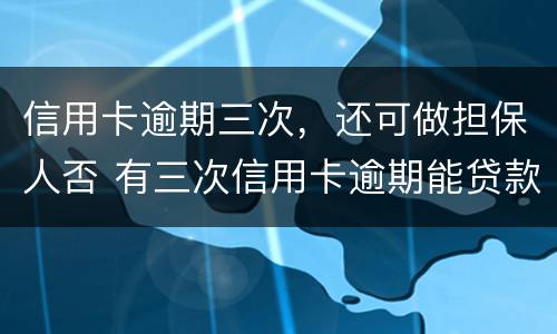 信用卡逾期三次，还可做担保人否 有三次信用卡逾期能贷款买房吗