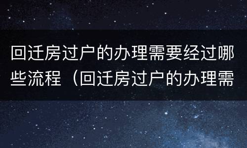 回迁房过户的办理需要经过哪些流程（回迁房过户的办理需要经过哪些流程和手续）