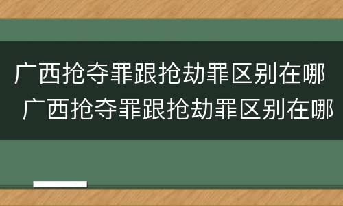 广西抢夺罪跟抢劫罪区别在哪 广西抢夺罪跟抢劫罪区别在哪里