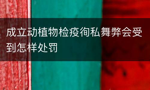 成立动植物检疫徇私舞弊会受到怎样处罚