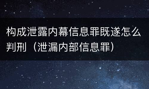 构成泄露内幕信息罪既遂怎么判刑（泄漏内部信息罪）