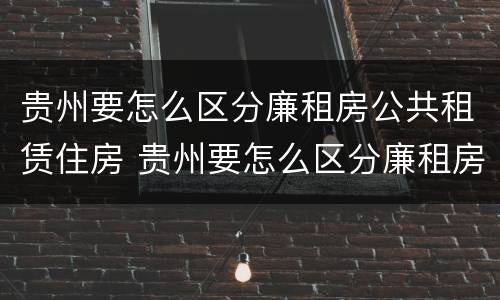 贵州要怎么区分廉租房公共租赁住房 贵州要怎么区分廉租房公共租赁住房和住宅