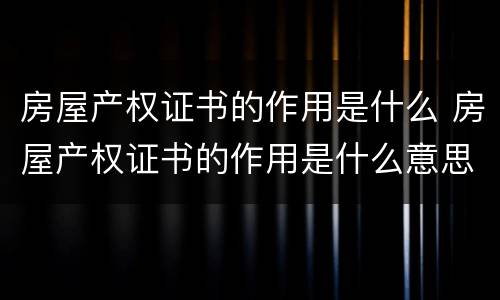 房屋产权证书的作用是什么 房屋产权证书的作用是什么意思