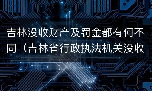 吉林没收财产及罚金都有何不同（吉林省行政执法机关没收物品管理办法）