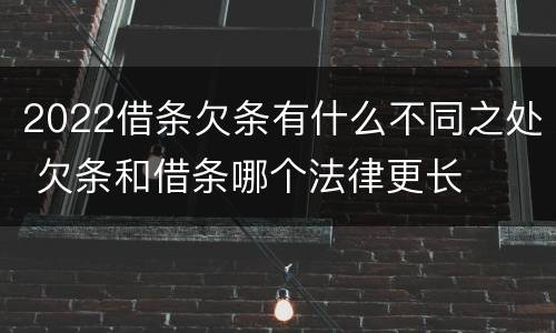 2022借条欠条有什么不同之处 欠条和借条哪个法律更长