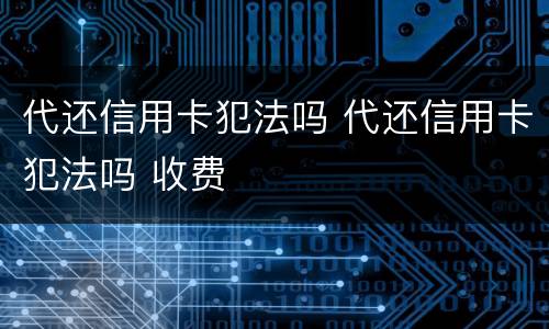 代还信用卡犯法吗 代还信用卡犯法吗 收费