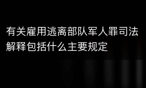 有关雇用逃离部队军人罪司法解释包括什么主要规定