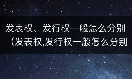 发表权、发行权一般怎么分别（发表权,发行权一般怎么分别确定）