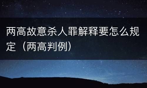 两高故意杀人罪解释要怎么规定（两高判例）