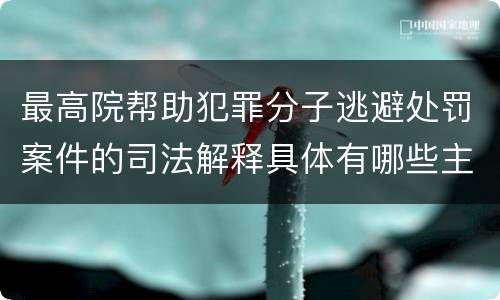 最高院帮助犯罪分子逃避处罚案件的司法解释具体有哪些主要内容