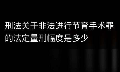 刑法关于非法进行节育手术罪的法定量刑幅度是多少