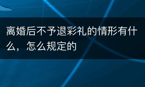 离婚后不予退彩礼的情形有什么，怎么规定的