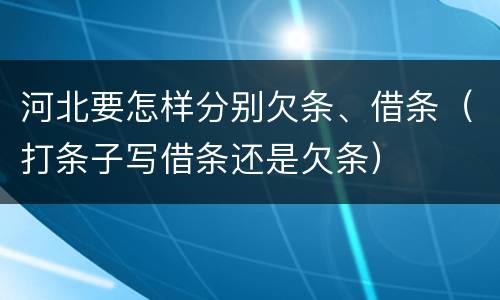 河北要怎样分别欠条、借条（打条子写借条还是欠条）