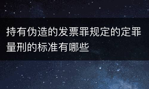 持有伪造的发票罪规定的定罪量刑的标准有哪些