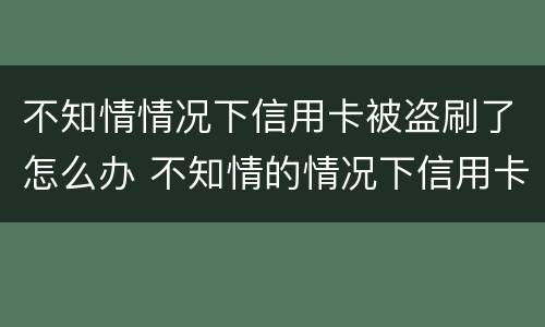 不知情情况下信用卡被盗刷了怎么办 不知情的情况下信用卡被刷