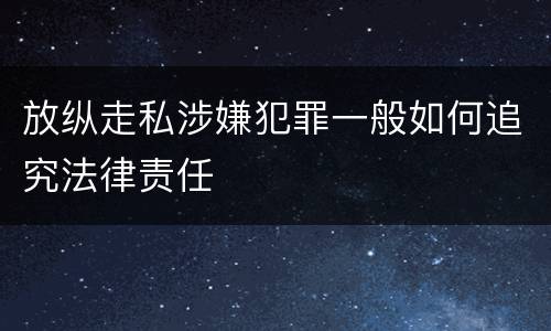 放纵走私涉嫌犯罪一般如何追究法律责任