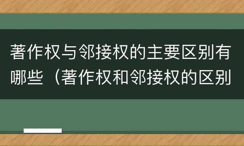 著作权与邻接权的主要区别有哪些（著作权和邻接权的区别与联系）