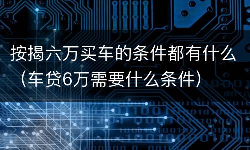 按揭六万买车的条件都有什么（车贷6万需要什么条件）