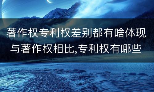 著作权专利权差别都有啥体现 与著作权相比,专利权有哪些特征