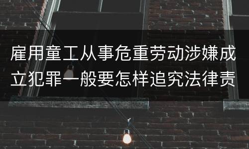 雇用童工从事危重劳动涉嫌成立犯罪一般要怎样追究法律责任